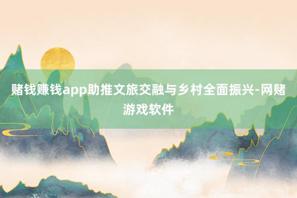 赌钱赚钱app助推文旅交融与乡村全面振兴-网赌游戏软件
