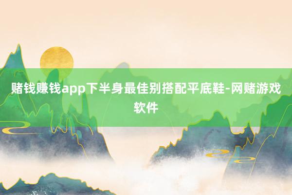 赌钱赚钱app下半身最佳别搭配平底鞋-网赌游戏软件