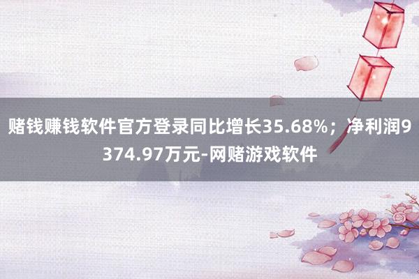 赌钱赚钱软件官方登录同比增长35.68%；净利润9374.97万元-网赌游戏软件