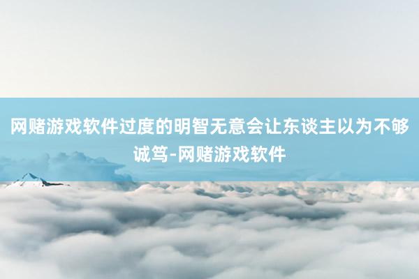 网赌游戏软件过度的明智无意会让东谈主以为不够诚笃-网赌游戏软件