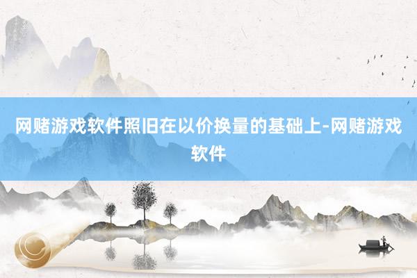网赌游戏软件照旧在以价换量的基础上-网赌游戏软件