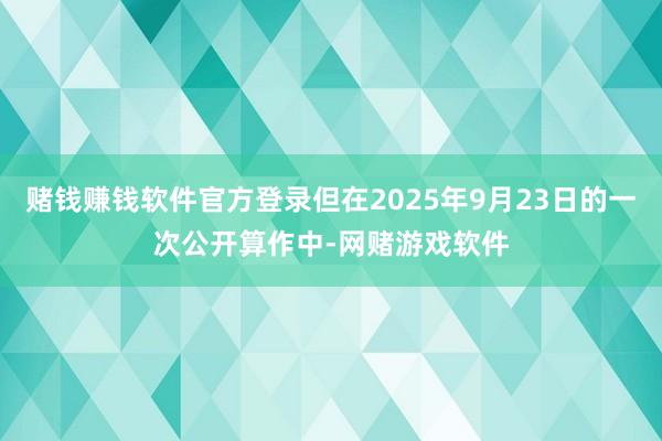 赌钱赚钱软件官方登录但在2025年9月23日的一次公开算作中-网赌游戏软件