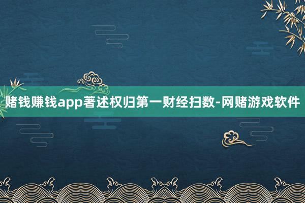 赌钱赚钱app著述权归第一财经扫数-网赌游戏软件