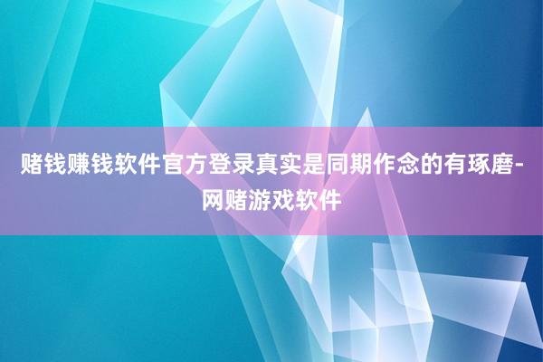赌钱赚钱软件官方登录真实是同期作念的有琢磨-网赌游戏软件