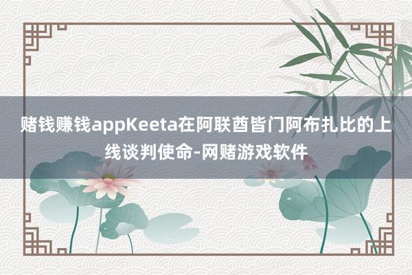 赌钱赚钱appKeeta在阿联酋皆门阿布扎比的上线谈判使命-网赌游戏软件