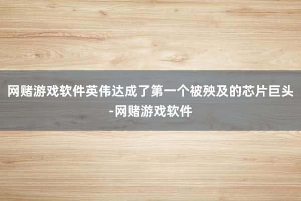 网赌游戏软件英伟达成了第一个被殃及的芯片巨头-网赌游戏软件