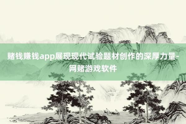 赌钱赚钱app展现现代试验题材创作的深厚力量-网赌游戏软件