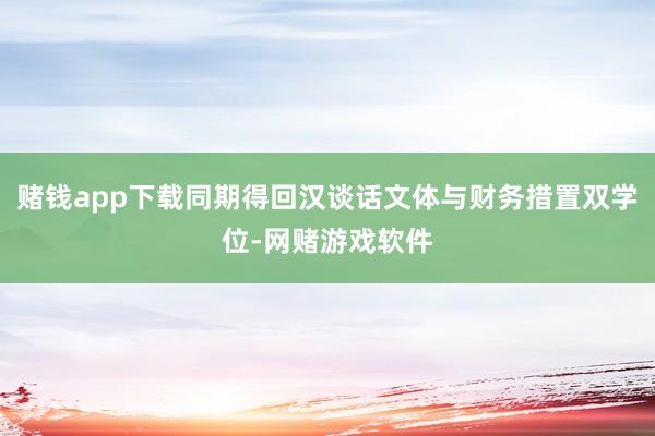 赌钱app下载同期得回汉谈话文体与财务措置双学位-网赌游戏软件