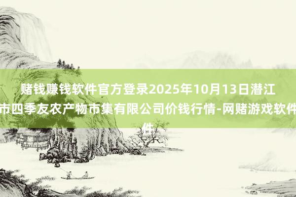 赌钱赚钱软件官方登录2025年10月13日潜江市四季友农产物市集有限公司价钱行情-网赌游戏软件