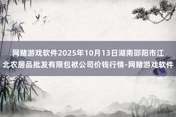 网赌游戏软件2025年10月13日湖南邵阳市江北农居品批发有限包袱公司价钱行情-网赌游戏软件