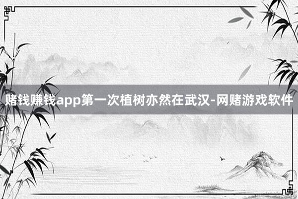 赌钱赚钱app第一次植树亦然在武汉-网赌游戏软件