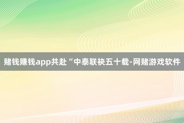 赌钱赚钱app共赴“中泰联袂五十载-网赌游戏软件