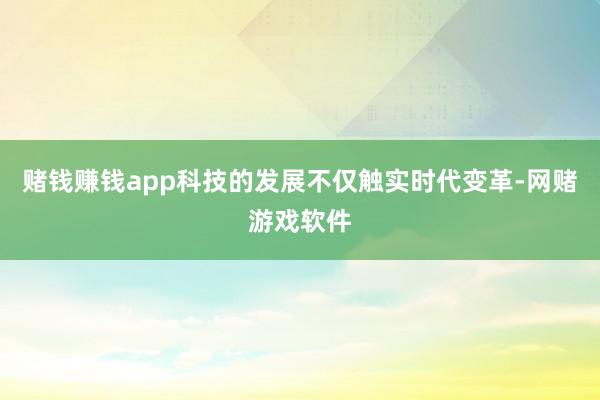 赌钱赚钱app科技的发展不仅触实时代变革-网赌游戏软件
