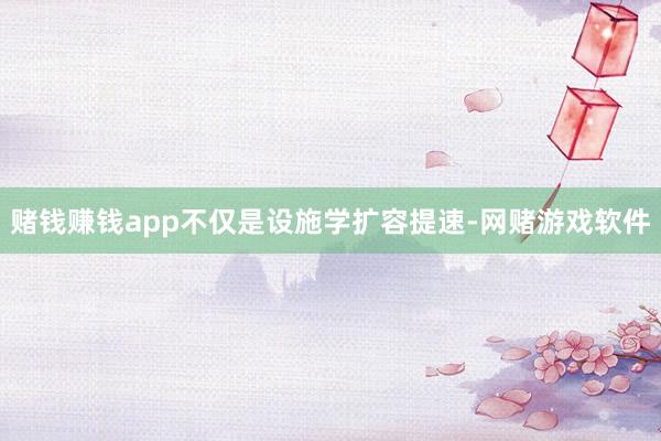 赌钱赚钱app 不仅是设施学扩容提速-网赌游戏软件