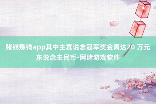 赌钱赚钱app其中主赛说念冠军奖金高达20 万元东说念主民币-网赌游戏软件