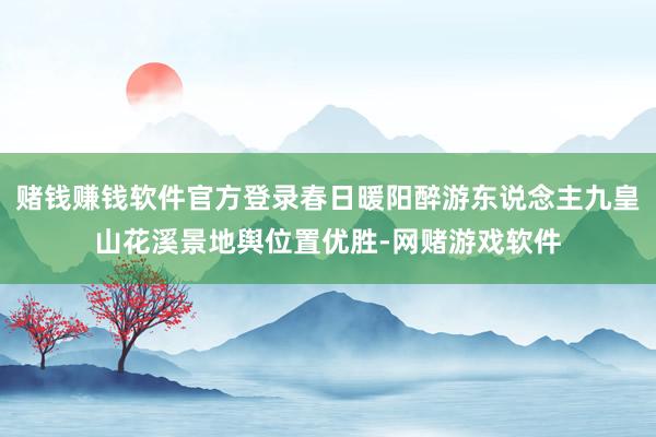 赌钱赚钱软件官方登录春日暖阳醉游东说念主九皇山花溪景地舆位置优胜-网赌游戏软件