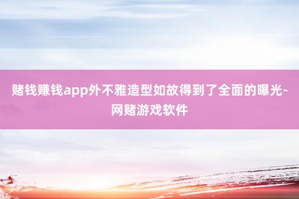 赌钱赚钱app外不雅造型如故得到了全面的曝光-网赌游戏软件