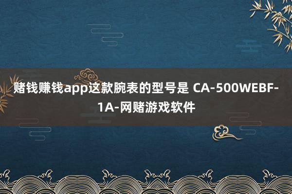 赌钱赚钱app这款腕表的型号是 CA-500WEBF-1A-网赌游戏软件