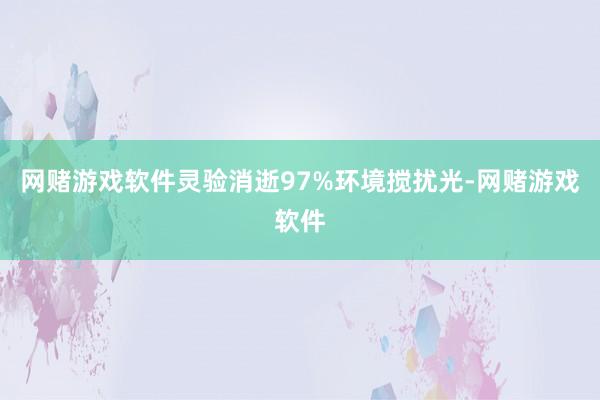 网赌游戏软件灵验消逝97%环境搅扰光-网赌游戏软件
