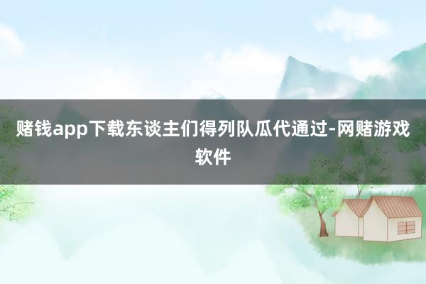 赌钱app下载东谈主们得列队瓜代通过-网赌游戏软件