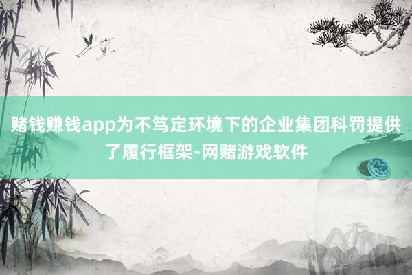 赌钱赚钱app为不笃定环境下的企业集团科罚提供了履行框架-网赌游戏软件