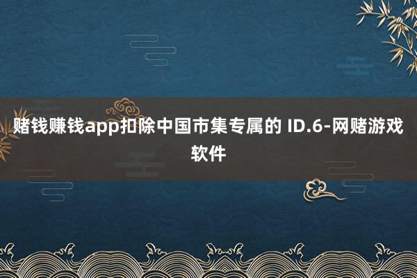 赌钱赚钱app扣除中国市集专属的 ID.6-网赌游戏软件