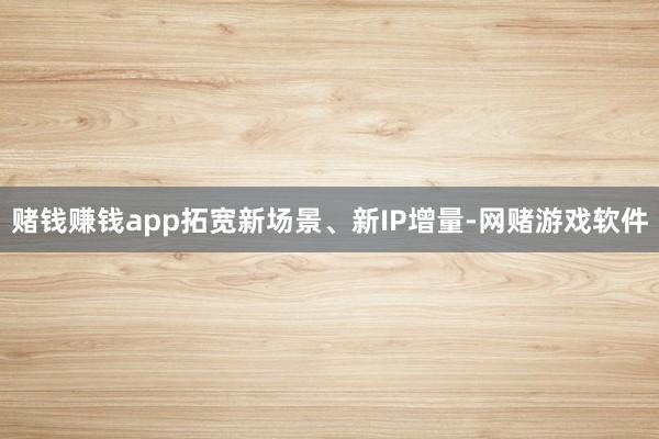 赌钱赚钱app拓宽新场景、新IP增量-网赌游戏软件