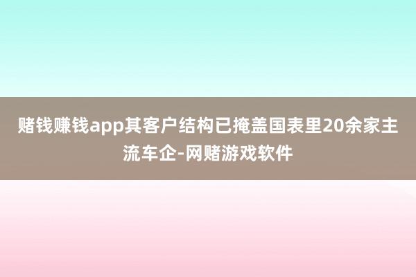 赌钱赚钱app其客户结构已掩盖国表里20余家主流车企-网赌游戏软件