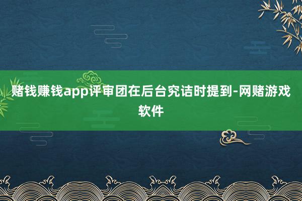 赌钱赚钱app评审团在后台究诘时提到-网赌游戏软件
