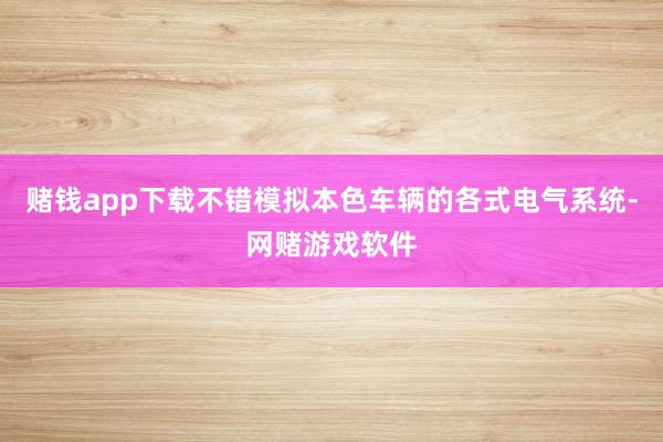 赌钱app下载不错模拟本色车辆的各式电气系统-网赌游戏软件