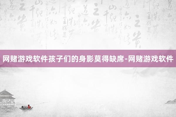 网赌游戏软件孩子们的身影莫得缺席-网赌游戏软件