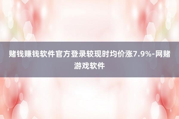 赌钱赚钱软件官方登录较现时均价涨7.9%-网赌游戏软件