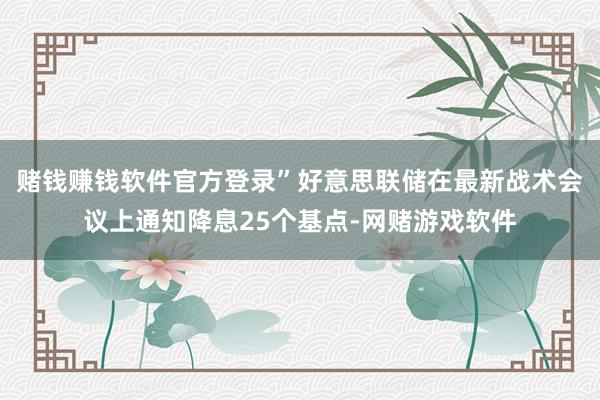 赌钱赚钱软件官方登录”好意思联储在最新战术会议上通知降息25个基点-网赌游戏软件