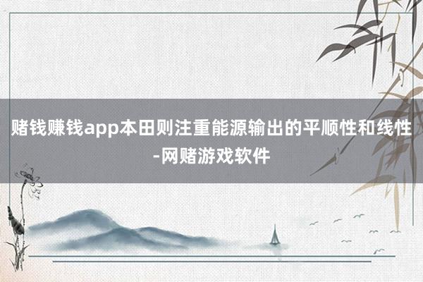 赌钱赚钱app本田则注重能源输出的平顺性和线性-网赌游戏软件