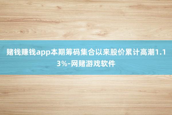 赌钱赚钱app本期筹码集合以来股价累计高潮1.13%-网赌游戏软件