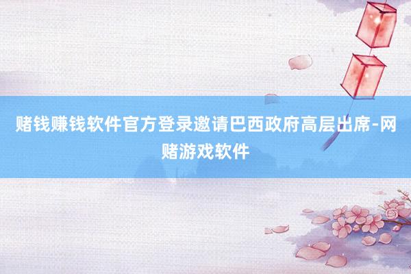 赌钱赚钱软件官方登录邀请巴西政府高层出席-网赌游戏软件