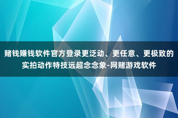 赌钱赚钱软件官方登录更泛动、更任意、更极致的实拍动作特技远超念念象-网赌游戏软件