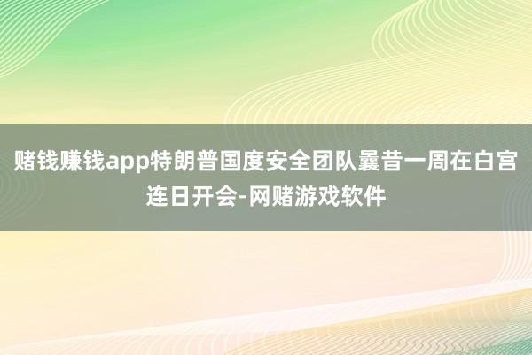 赌钱赚钱app特朗普国度安全团队曩昔一周在白宫连日开会-网赌游戏软件