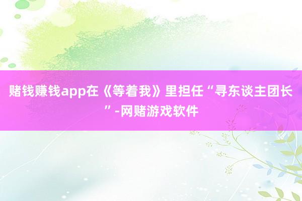 赌钱赚钱app在《等着我》里担任“寻东谈主团长”-网赌游戏软件