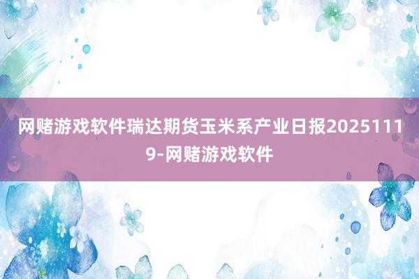 网赌游戏软件瑞达期货玉米系产业日报20251119-网赌游戏软件