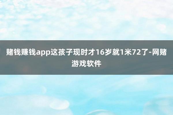 赌钱赚钱app这孩子现时才16岁就1米72了-网赌游戏软件