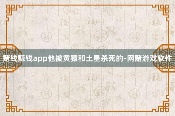 赌钱赚钱app他被黄猿和土星杀死的-网赌游戏软件