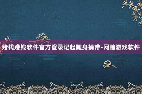赌钱赚钱软件官方登录记起随身捎带-网赌游戏软件