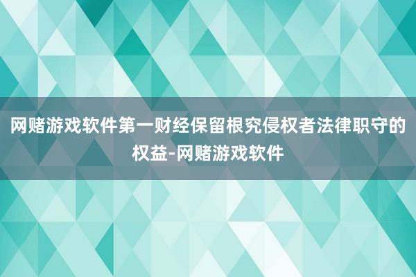 网赌游戏软件第一财经保留根究侵权者法律职守的权益-网赌游戏软件