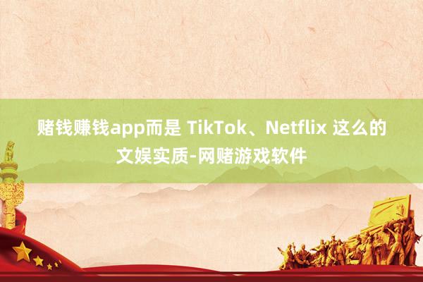 赌钱赚钱app而是 TikTok、Netflix 这么的文娱实质-网赌游戏软件