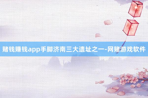 赌钱赚钱app手脚济南三大遗址之一-网赌游戏软件