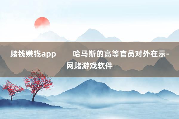赌钱赚钱app        哈马斯的高等官员对外在示-网赌游戏软件