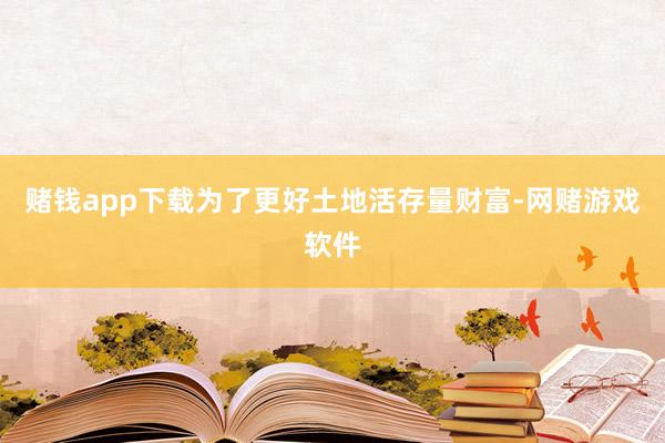 赌钱app下载为了更好土地活存量财富-网赌游戏软件