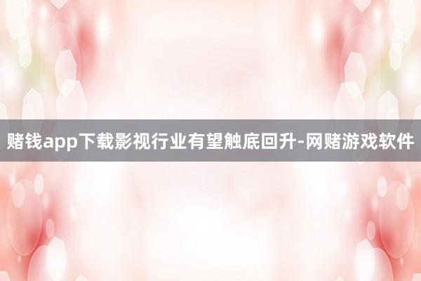 赌钱app下载影视行业有望触底回升-网赌游戏软件