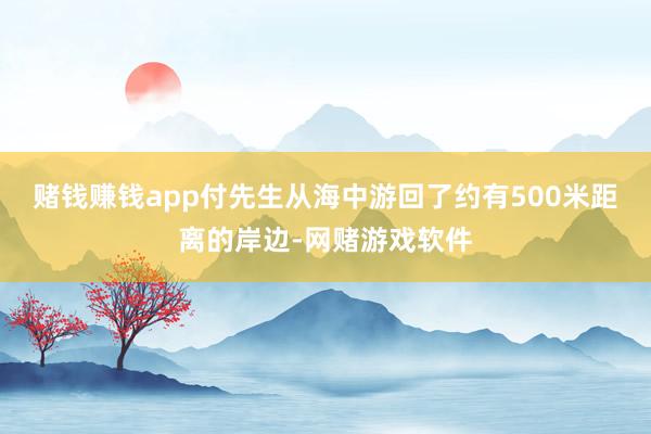 赌钱赚钱app付先生从海中游回了约有500米距离的岸边-网赌游戏软件